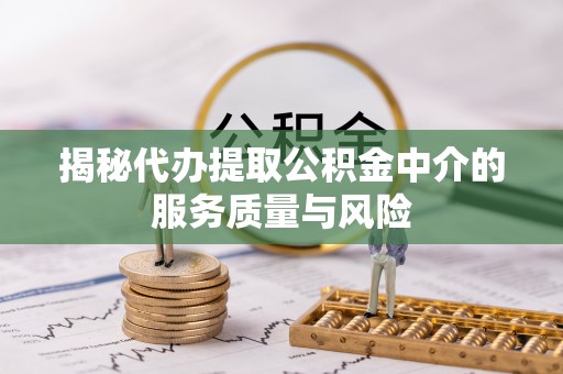 崇州揭秘代办提取公积金中介的服务质量与风险