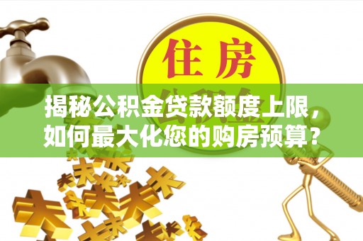 崇州揭秘公积金贷款额度上限，如何最大化您的购房预算？