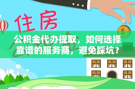 崇州公积金代办提取，如何选择靠谱的服务商，避免踩坑？