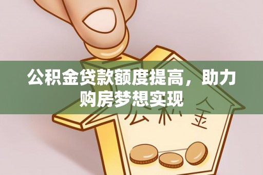 崇州公积金贷款额度提高，助力购房梦想实现