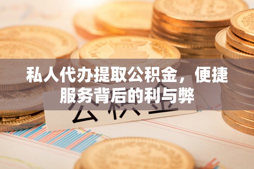 崇州私人代办提取公积金，便捷服务背后的利与弊