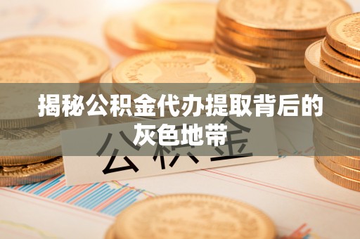 崇州揭秘公积金代办提取背后的灰色地带