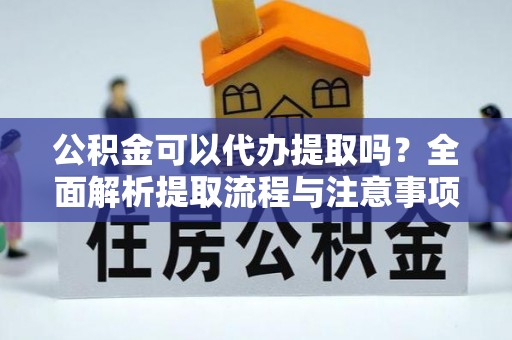 崇州公积金可以代办提取吗？全面解析提取流程与注意事项