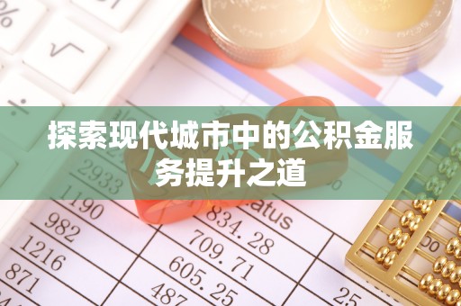 崇州探索现代城市中的公积金服务提升之道