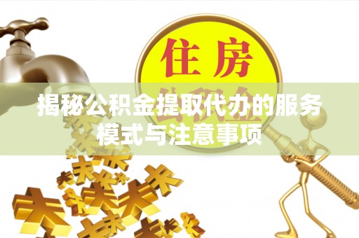 崇州揭秘公积金提取代办的服务模式与注意事项