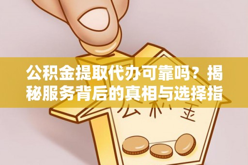 崇州公积金提取代办可靠吗？揭秘服务背后的真相与选择指南