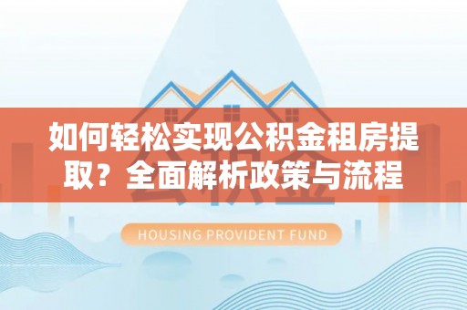 崇州如何轻松实现公积金租房提取？全面解析政策与流程