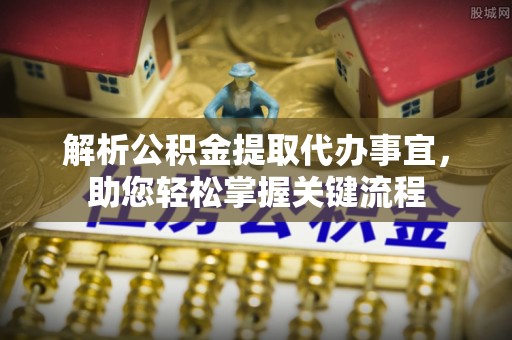 崇州解析公积金提取代办事宜，助您轻松掌握关键流程