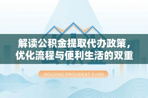 崇州解读公积金提取代办政策，优化流程与便利生活的双重保障
