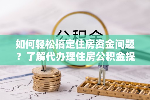 崇州如何轻松搞定住房资金问题？了解代办理住房公积金提取的全流程