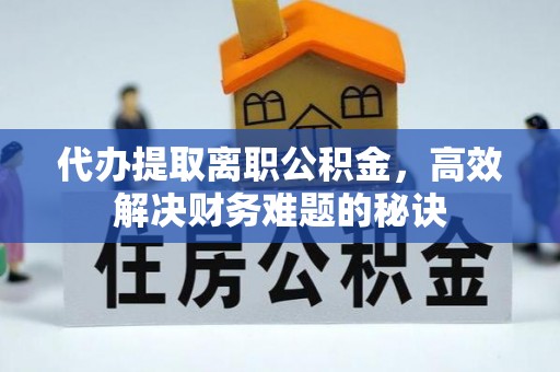 崇州代办提取离职公积金，高效解决财务难题的秘诀