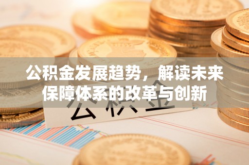 崇州公积金发展趋势，解读未来保障体系的改革与创新