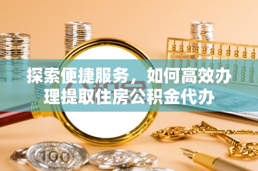 崇州探索便捷服务，如何高效办理提取住房公积金代办