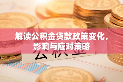 崇州解读公积金贷款政策变化，影响与应对策略